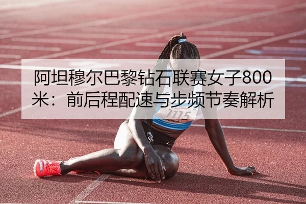 阿坦穆尔巴黎钻石联赛女子800米：前后程配速与步频节奏解析