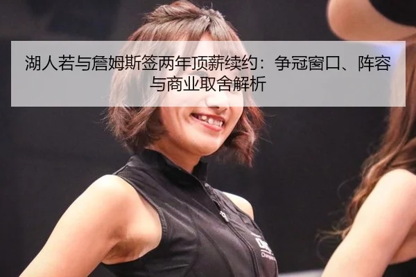 湖人若与詹姆斯签两年顶薪续约：争冠窗口、阵容与商业取舍解析