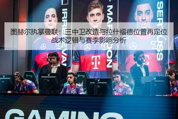 图赫尔执掌曼联：三中卫改造与拉什福德位置再定位战术逻辑与赛季影响分析