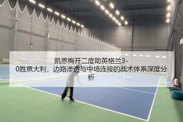凯恩梅开二度助英格兰3-0胜意大利，边路渗透与中场连接的战术体系深度分析