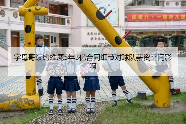 字母哥续约雄鹿5年3亿合同细节对球队薪资空间影响