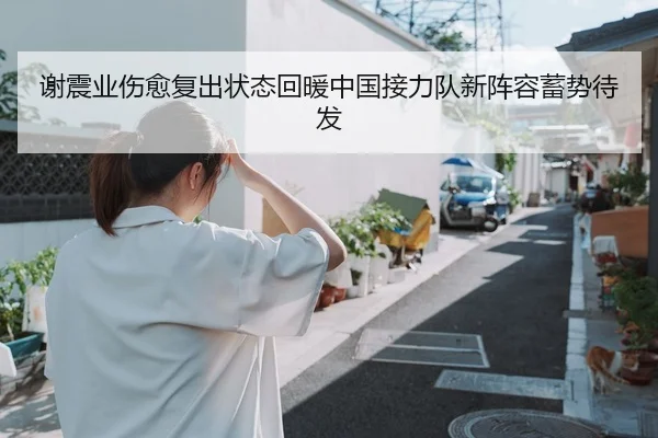 谢震业伤愈复出状态回暖中国接力队新阵容蓄势待发