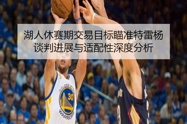 湖人休赛期交易目标瞄准特雷杨 谈判进展与适配性深度分析