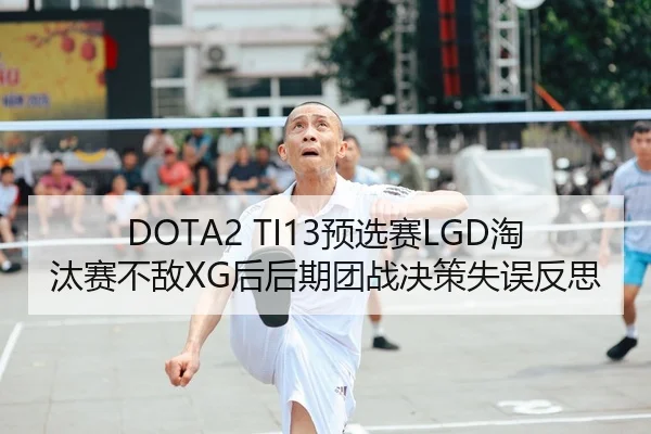 DOTA2 TI13预选赛LGD淘汰赛不敌XG后后期团战决策失误反思
