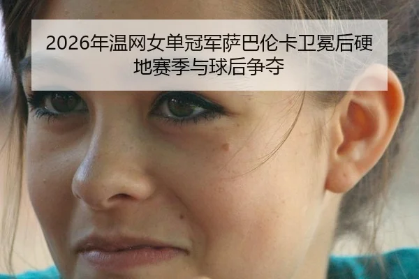 2026年温网女单冠军萨巴伦卡卫冕后硬地赛季与球后争夺