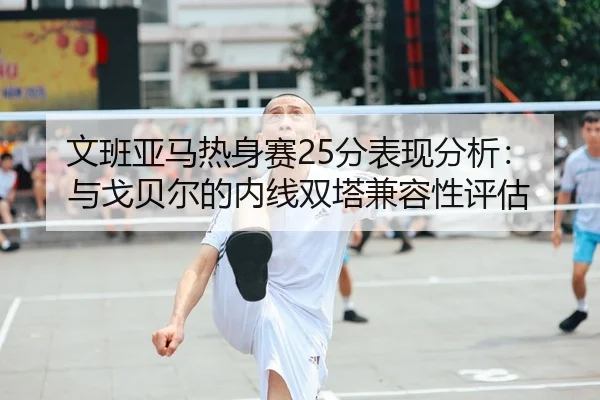文班亚马热身赛25分表现分析：与戈贝尔的内线双塔兼容性评估