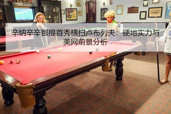 辛纳辛辛那提首秀横扫卢布列夫：硬地实力与美网前景分析